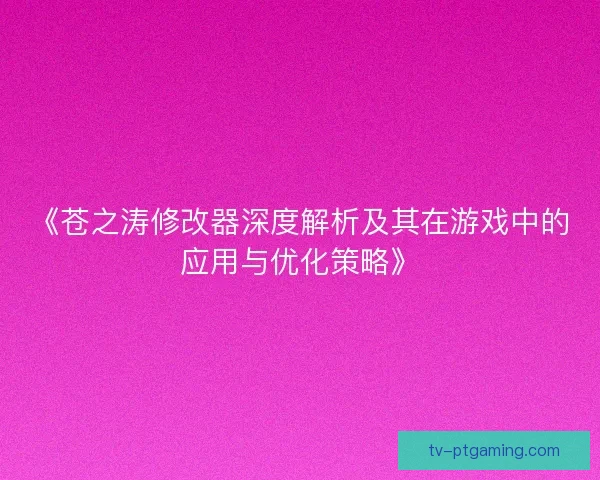 《苍之涛修改器深度解析及其在游戏中的应用与优化策略》