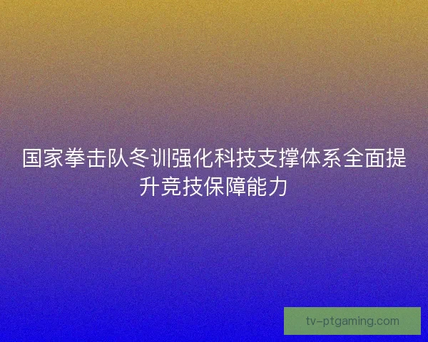 国家拳击队冬训强化科技支撑体系全面提升竞技保障能力