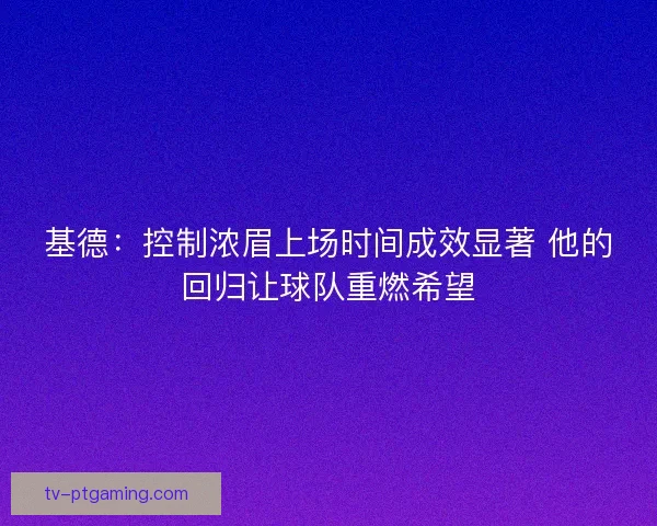 基德：控制浓眉上场时间成效显著 他的回归让球队重燃希望