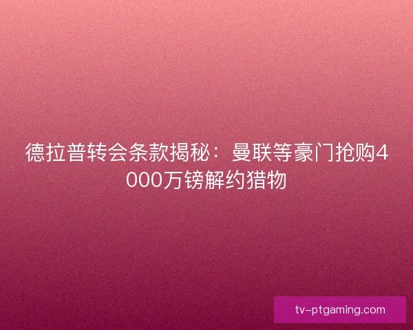 德拉普转会条款揭秘：曼联等豪门抢购4000万镑解约猎物