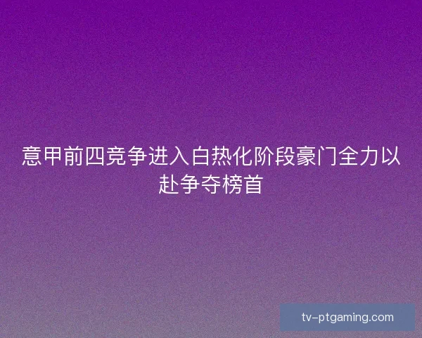 意甲前四竞争进入白热化阶段豪门全力以赴争夺榜首