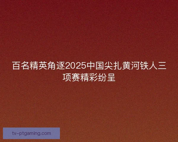 百名精英角逐2025中国尖扎黄河铁人三项赛精彩纷呈 百名精英角逐2025中国尖扎黄河铁人三项赛精彩纷呈