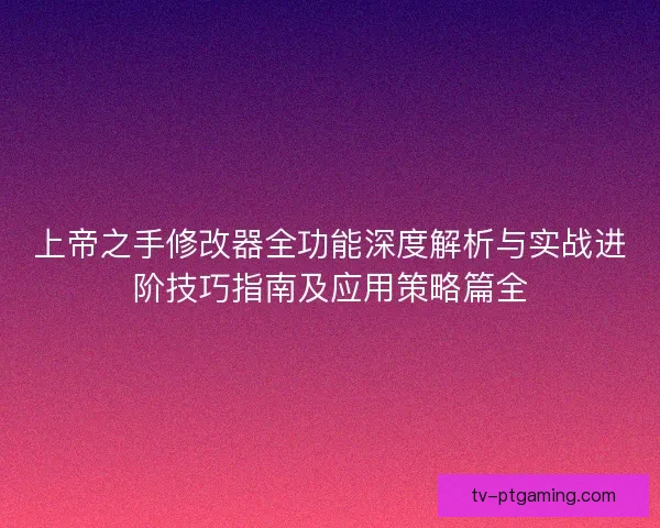 上帝之手修改器全功能深度解析与实战进阶技巧指南及应用策略篇全 上帝之手修改器全功能深度解析与实战进阶技巧指南及应用策略篇全