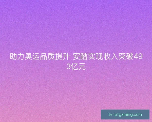 助力奥运品质提升 安踏实现收入突破493亿元 助力奥运品质提升 安踏实现收入突破493亿元