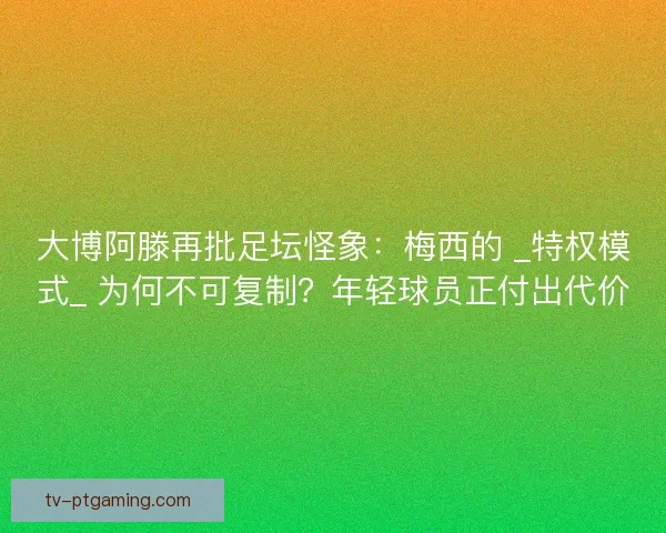 大博阿滕再批足坛怪象:梅西的 _特权模式_ 为何不可复制?年轻球员正付出代价 大博阿滕再批足坛怪象:梅西的 _特权模式_ 为何不可复制?年轻球员正付出代价
