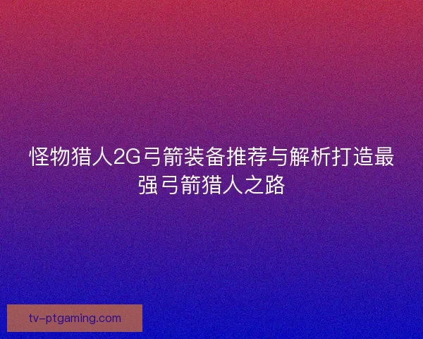 怪物猎人2G弓箭装备推荐与解析打造最强弓箭猎人之路 怪物猎人2G弓箭装备推荐与解析打造最强弓箭猎人之路