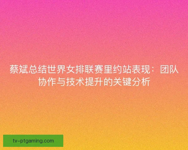 蔡斌总结世界女排联赛里约站表现:团队协作与技术提升的关键分析 蔡斌总结世界女排联赛里约站表现:团队协作与技术提升的关键分析