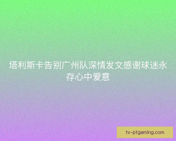 塔利斯卡告别广州队深情发文感谢球迷永存心中爱意 塔利斯卡告别广州队深情发文感谢球迷永存心中爱意
