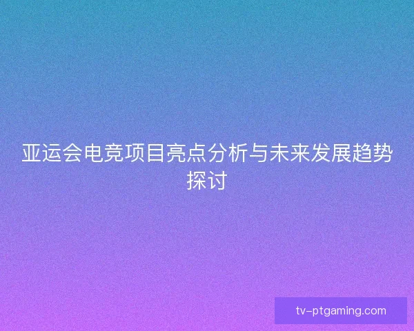 亚运会电竞项目亮点分析与未来发展趋势探讨