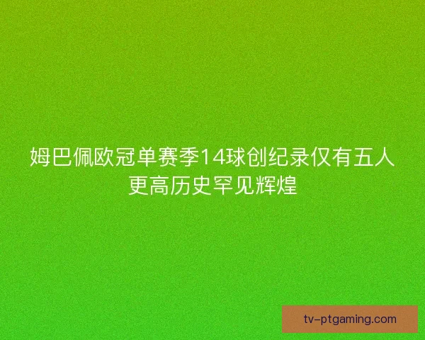 姆巴佩欧冠单赛季14球创纪录仅有五人更高历史罕见辉煌