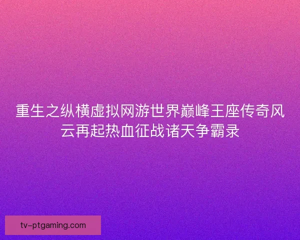 重生之纵横虚拟网游世界巅峰王座传奇风云再起热血征战诸天争霸录