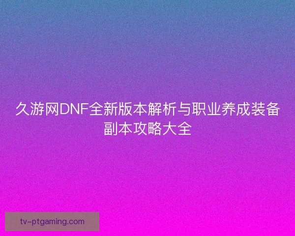 久游网DNF全新版本解析与职业养成装备副本攻略大全